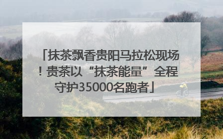 抹茶飘香贵阳马拉松现场！贵茶以“抹茶能量”全程守护35000名跑者