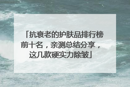 抗衰老的护肤品排行榜前十名，亲测总结分享，这几款硬实力除皱