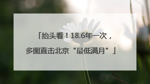 抬头看！18.6年一次，多图直击北京“最低满月”
