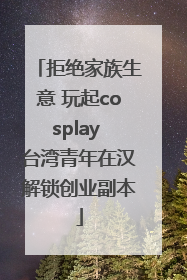 拒绝家族生意 玩起cosplay 台湾青年在汉解锁创业副本
