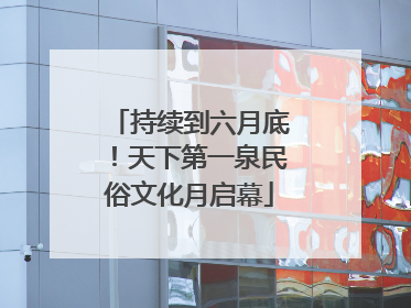 持续到六月底！天下第一泉民俗文化月启幕
