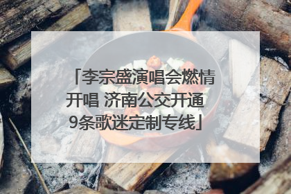 李宗盛演唱会燃情开唱 济南公交开通9条歌迷定制专线