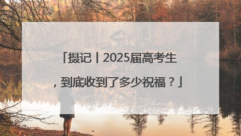 摄记丨2025届高考生，到底收到了多少祝福？