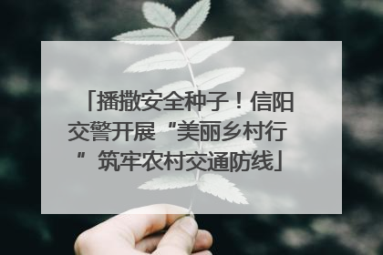 播撒安全种子！信阳交警开展“美丽乡村行”筑牢农村交通防线