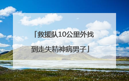 救援队10公里外找到走失精神病男子