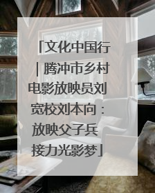 文化中国行｜腾冲市乡村电影放映员刘宽校刘本向：放映父子兵 接力光影梦