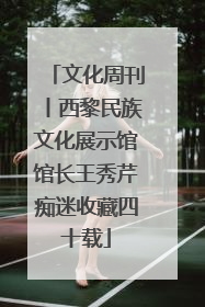 文化周刊丨西黎民族文化展示馆馆长王秀芹痴迷收藏四十载