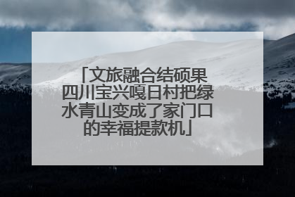 文旅融合结硕果 四川宝兴嘎日村把绿水青山变成了家门口的幸福提款机