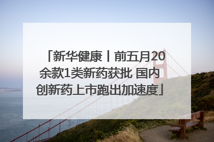 新华健康丨前五月20余款1类新药获批 国内创新药上市跑出加速度