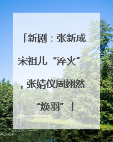 新剧：张新成宋祖儿“淬火”，张婧仪周翊然“焕羽”