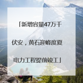 新增容量47万千伏安，黄石迎峰度夏电力工程提前竣工