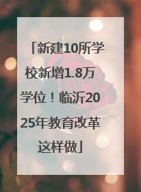 新建10所学校新增1.8万学位！临沂2025年教育改革这样做