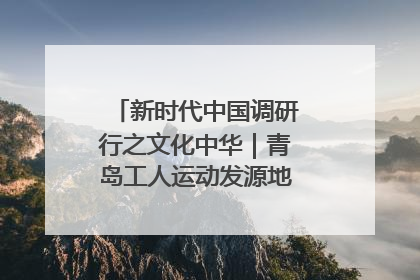 新时代中国调研行之文化中华｜青岛工人运动发源地红色文化浸人心
