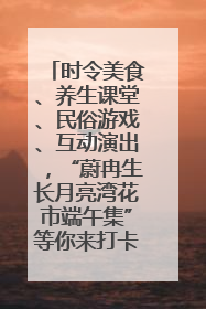 时令美食、养生课堂、民俗游戏、互动演出，“蔚冉生长月亮湾花市端午集”等你来打卡