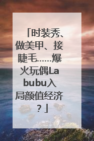 时装秀、做美甲、接睫毛……爆火玩偶Labubu入局颜值经济？