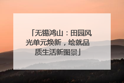 无锡鸿山：田园风光单元焕新，绘就品质生活新图景