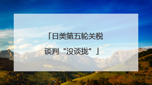 日美第五轮关税谈判“没谈拢”