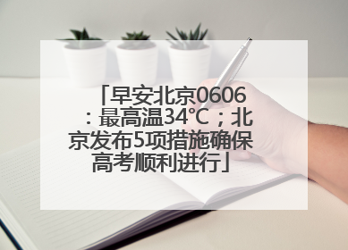 早安北京0606：最高温34℃；北京发布5项措施确保高考顺利进行