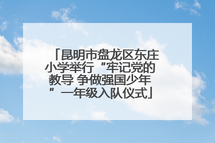 昆明市盘龙区东庄小学举行“牢记党的教导 争做强国少年”一年级入队仪式