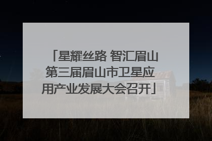 星耀丝路 智汇眉山 第三届眉山市卫星应用产业发展大会召开