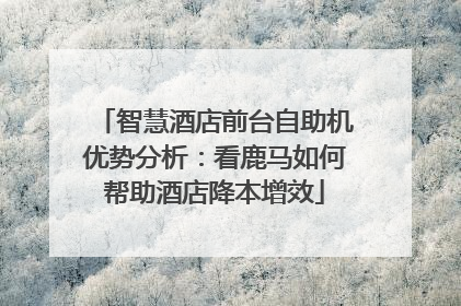 智慧酒店前台自助机优势分析：看鹿马如何帮助酒店降本增效