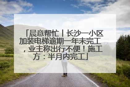 晨意帮忙丨长沙一小区加装电梯逾期一年未完工，业主称出行不便！施工方：半月内完工