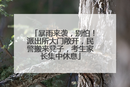 暴雨来袭，别怕！派出所大门敞开，民警搬来凳子，考生家长集中休息
