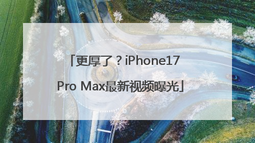 更厚了？iPhone17 Pro Max最新视频曝光