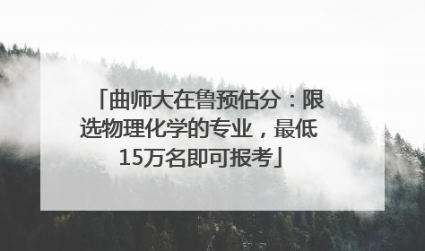 曲师大在鲁预估分：限选物理化学的专业，最低15万名即可报考