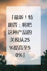 最新！特朗普：将把这种产品的关税从25%提高至50%