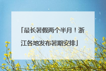 最长暑假两个半月！浙江各地发布暑期安排