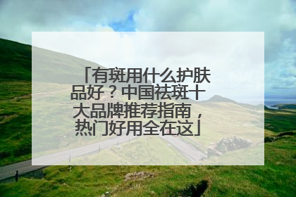 有斑用什么护肤品好？中国祛斑十大品牌推荐指南，热门好用全在这