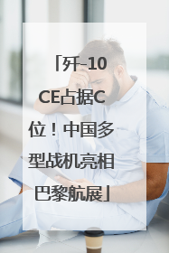 歼-10CE占据C位！中国多型战机亮相巴黎航展