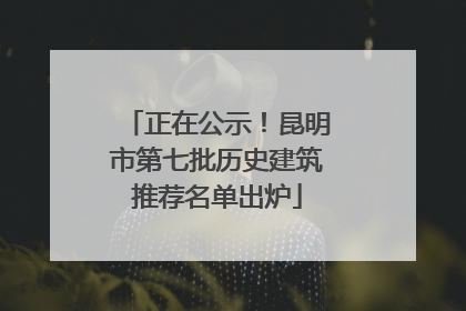 正在公示！昆明市第七批历史建筑推荐名单出炉
