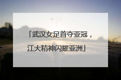 武汉女足首夺亚冠，江大精神闪耀亚洲