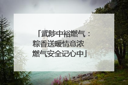 武陟中裕燃气：粽香送暖情意浓 燃气安全记心中