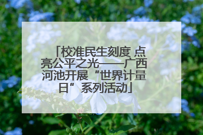 校准民生刻度 点亮公平之光——广西河池开展“世界计量日”系列活动