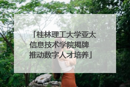 桂林理工大学亚太信息技术学院揭牌 推动数字人才培养