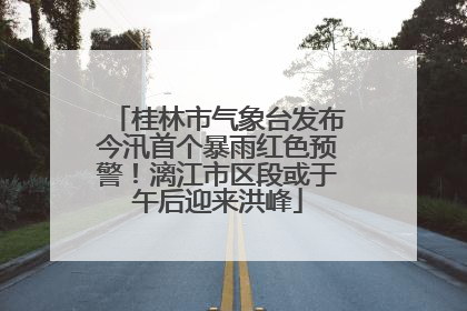 桂林市气象台发布今汛首个暴雨红色预警！漓江市区段或于午后迎来洪峰