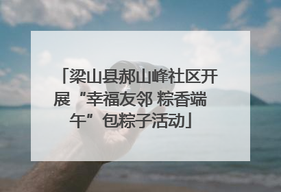 梁山县郝山峰社区开展“幸福友邻 粽香端午”包粽子活动