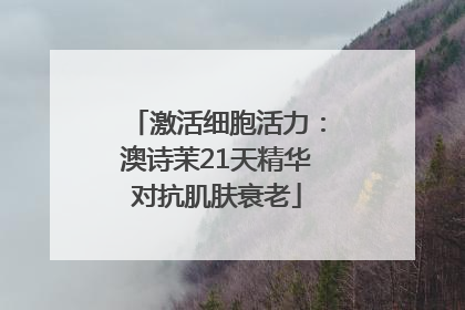 激活细胞活力：澳诗茉21天精华对抗肌肤衰老