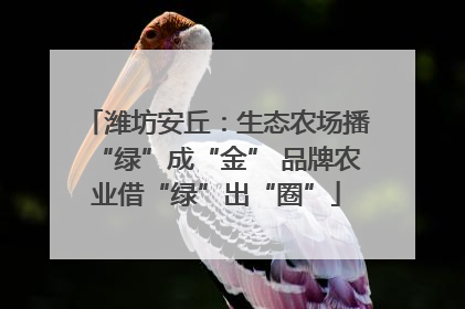 潍坊安丘：生态农场播“绿”成“金” 品牌农业借“绿”出“圈”
