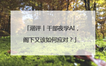 潮评丨干部夜学AI，阁下又该如何应对？