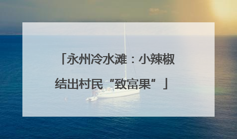 永州冷水滩：小辣椒结出村民“致富果”