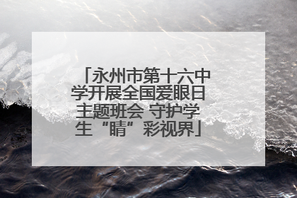 永州市第十六中学开展全国爱眼日主题班会 守护学生“睛”彩视界
