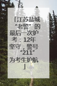 江苏盐城“老警”的最后一次护考：12年坚守，警号“211”为考生护航