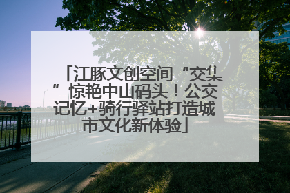 江豚文创空间“交集”惊艳中山码头！公交记忆+骑行驿站打造城市文化新体验