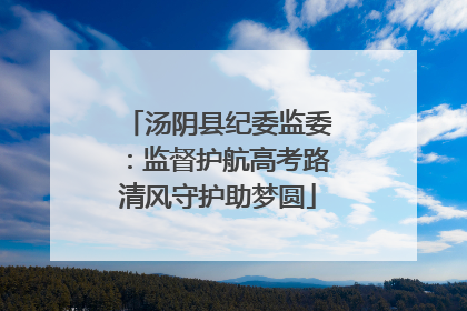 汤阴县纪委监委：监督护航高考路清风守护助梦圆