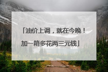 油价上调，就在今晚！加一箱多花两三元钱