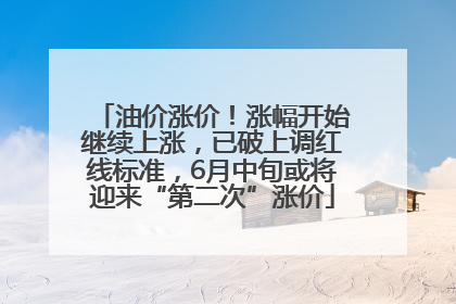 油价涨价！涨幅开始继续上涨，已破上调红线标准，6月中旬或将迎来“第二次”涨价